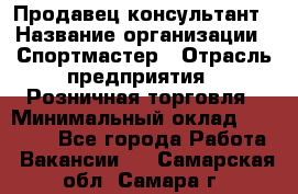 Продавец-консультант › Название организации ­ Спортмастер › Отрасль предприятия ­ Розничная торговля › Минимальный оклад ­ 32 000 - Все города Работа » Вакансии   . Самарская обл.,Самара г.